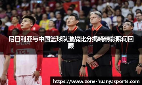 尼日利亚与中国篮球队激战比分揭晓精彩瞬间回顾